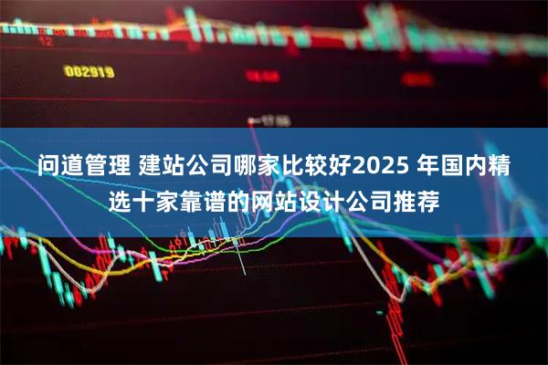 问道管理 建站公司哪家比较好2025 年国内精选十家靠谱的网站设计公司推荐