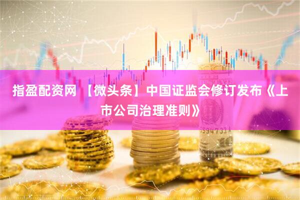 指盈配资网 【微头条】中国证监会修订发布《上市公司治理准则》
