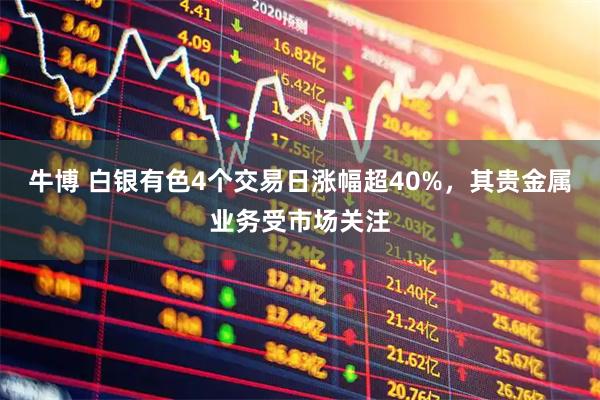牛博 白银有色4个交易日涨幅超40%，其贵金属业务受市场关注