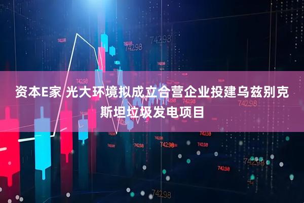 资本E家 光大环境拟成立合营企业投建乌兹别克斯坦垃圾发电项目