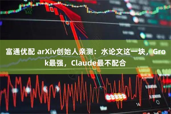 富通优配 arXiv创始人亲测：水论文这一块，Grok最强，Claude最不配合