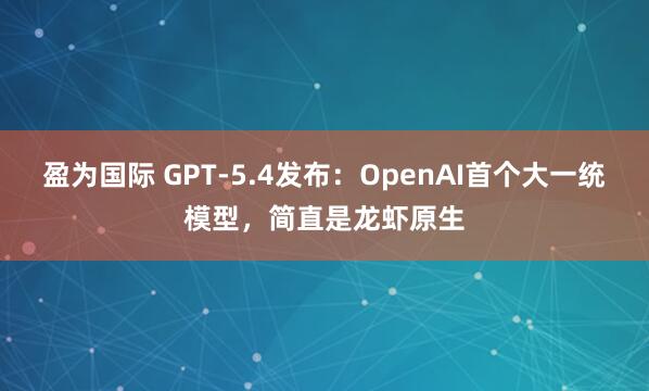 盈为国际 GPT-5.4发布：OpenAI首个大一统模型，简直是龙虾原生