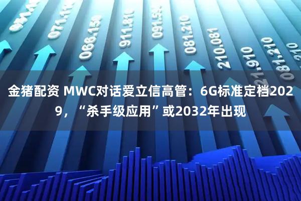 金猪配资 MWC对话爱立信高管：6G标准定档2029，“杀手级应用”或2032年出现