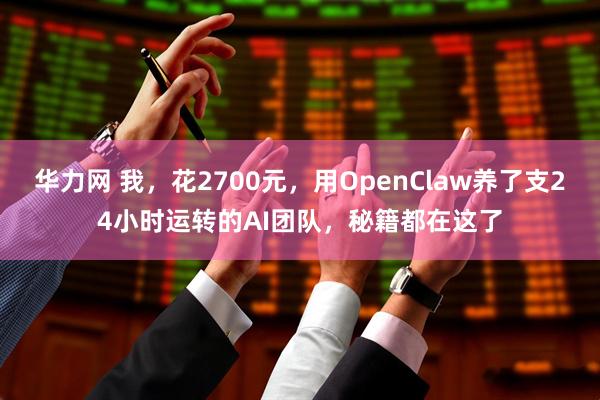 华力网 我，花2700元，用OpenClaw养了支24小时运转的AI团队，秘籍都在这了