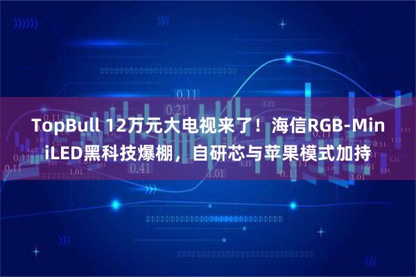 TopBull 12万元大电视来了！海信RGB-MiniLED黑科技爆棚，自研芯与苹果模式加持
