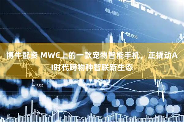 博牛配资 MWC上的一款宠物智能手机，正撬动AI时代跨物种智联新生态