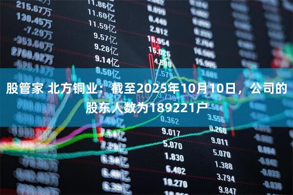 股管家 北方铜业：截至2025年10月10日，公司的股东人数为189221户