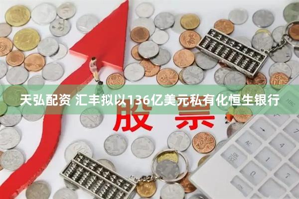 天弘配资 汇丰拟以136亿美元私有化恒生银行