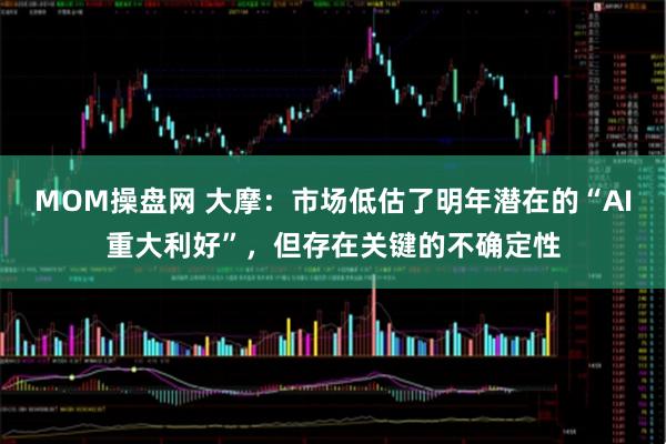 MOM操盘网 大摩：市场低估了明年潜在的“AI重大利好”，但存在关键的不确定性