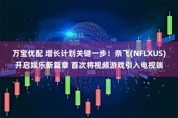 万宝优配 增长计划关键一步！奈飞(NFLXUS)开启娱乐新篇章 首次将视频游戏引入电视端