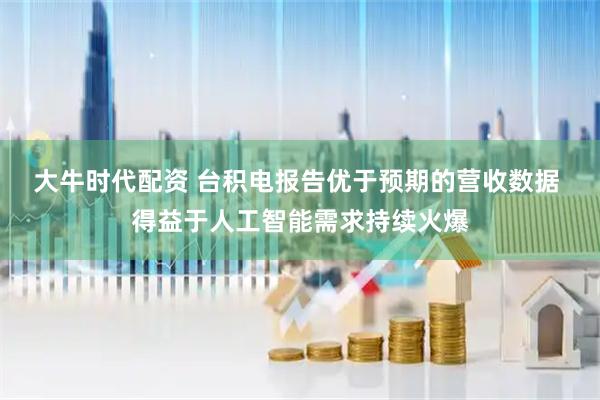 大牛时代配资 台积电报告优于预期的营收数据 得益于人工智能需求持续火爆