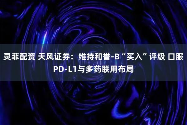 灵菲配资 天风证券：维持和誉-B“买入”评级 口服PD-L1与多药联用布局
