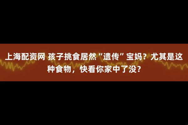 上海配资网 孩子挑食居然“遗传”宝妈？尤其是这种食物，快看你家中了没？