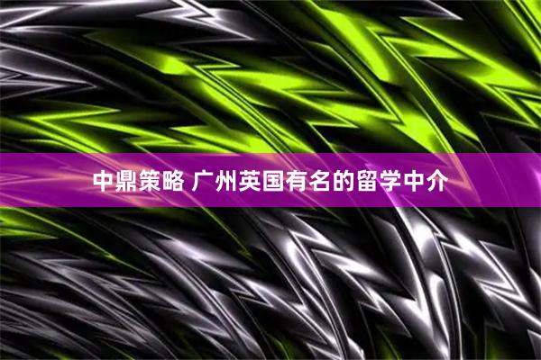 中鼎策略 广州英国有名的留学中介