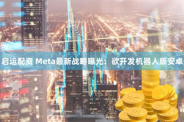 启运配资 Meta最新战略曝光：欲开发机器人版安卓