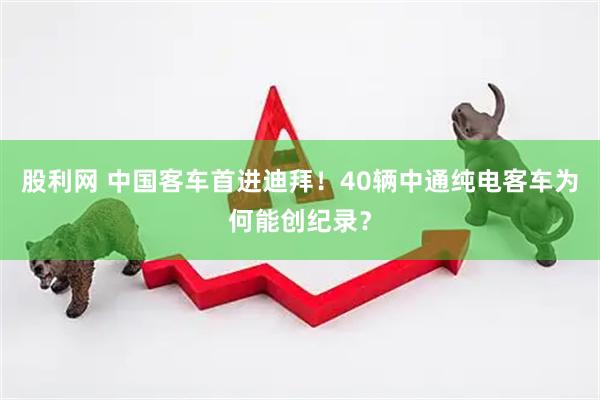 股利网 中国客车首进迪拜！40辆中通纯电客车为何能创纪录？