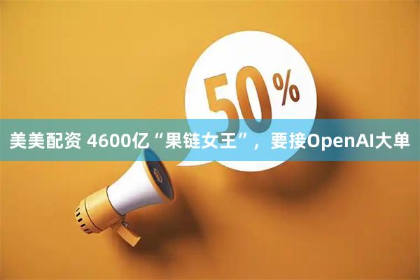 美美配资 4600亿“果链女王”，要接OpenAI大单