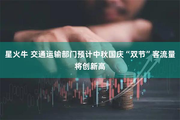 星火牛 交通运输部门预计中秋国庆“双节”客流量将创新高