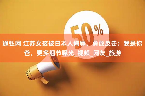 通弘网 江苏女孩被日本人侮辱，勇敢反击：我是你爸，更多细节曝光_视频_网友_旅游