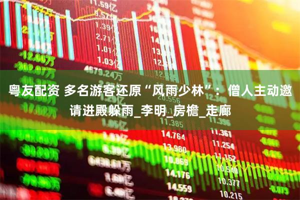 粤友配资 多名游客还原“风雨少林”：僧人主动邀请进殿躲雨_李明_房檐_走廊