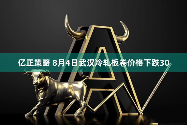亿正策略 8月4日武汉冷轧板卷价格下跌30