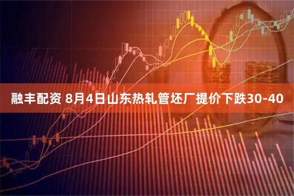 融丰配资 8月4日山东热轧管坯厂提价下跌30-40