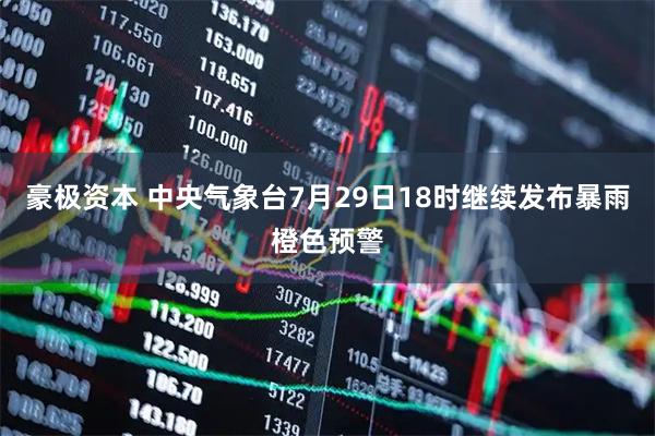 豪极资本 中央气象台7月29日18时继续发布暴雨橙色预警