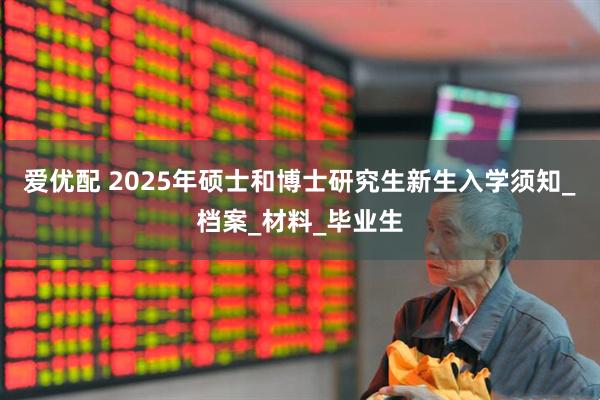 爱优配 2025年硕士和博士研究生新生入学须知_档案_材料_毕业生