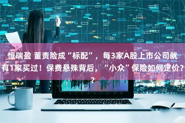 恒瑞盈 董责险成“标配”，每3家A股上市公司就有1家买过！保费悬殊背后，“小众”保险如何定价？