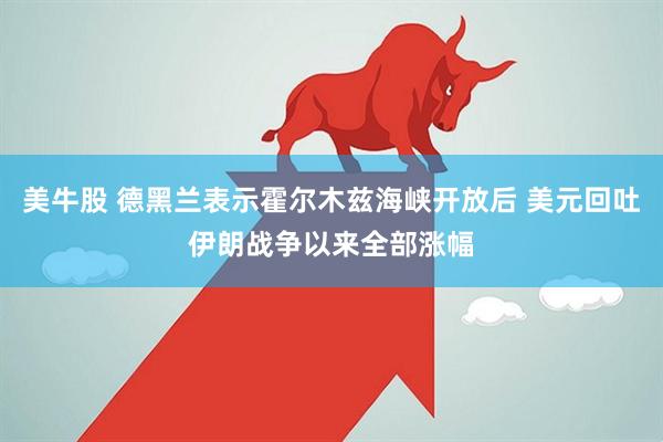 美牛股 德黑兰表示霍尔木兹海峡开放后 美元回吐伊朗战争以来全部涨幅
