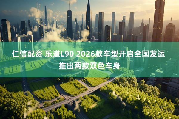仁信配资 乐道L90 2026款车型开启全国发运 推出两款双色车身