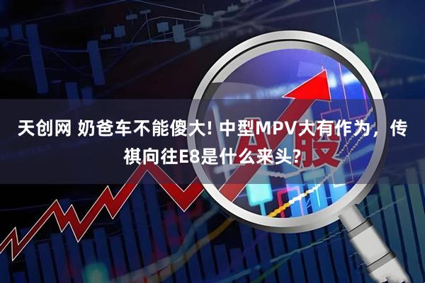 天创网 奶爸车不能傻大! 中型MPV大有作为，传祺向往E8是什么来头?