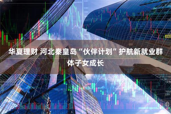 华夏理财 河北秦皇岛“伙伴计划”护航新就业群体子女成长