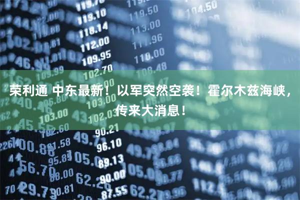 荣利通 中东最新！以军突然空袭！霍尔木兹海峡，传来大消息！