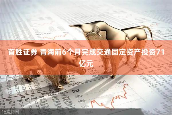 首胜证券 青海前6个月完成交通固定资产投资71亿元