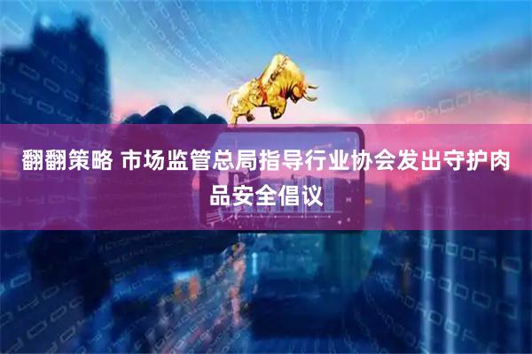 翻翻策略 市场监管总局指导行业协会发出守护肉品安全倡议