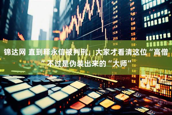 锦达网 直到释永信被判刑，大家才看清这位“高僧”不过是伪装出来的“大师”