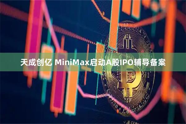 天成创亿 MiniMax启动A股IPO辅导备案