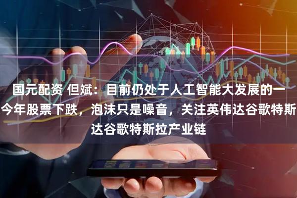 国元配资 但斌：目前仍处于人工智能大发展的一年，即使今年股票下跌，泡沫只是噪音，关注英伟达谷歌特斯拉产业链