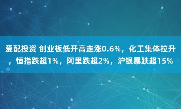 爱配投资 创业板低开高走涨0.6%，化工集体拉升，恒指跌超1%，阿里跌超2%，沪银暴跌超15%