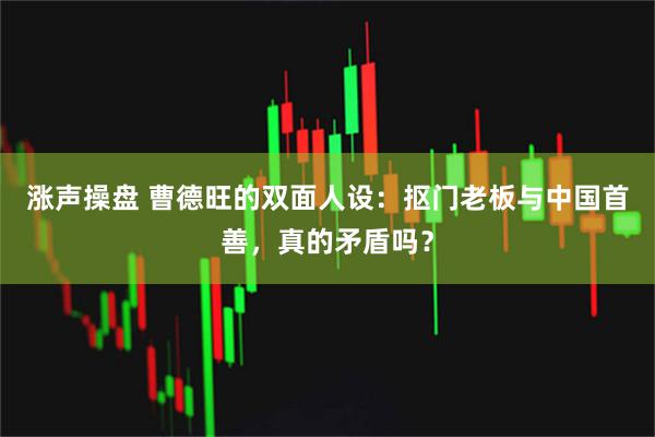 涨声操盘 曹德旺的双面人设：抠门老板与中国首善，真的矛盾吗？