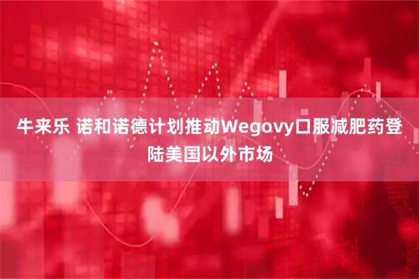 牛来乐 诺和诺德计划推动Wegovy口服减肥药登陆美国以外市场