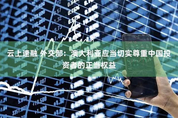 云上速融 外交部：澳大利亚应当切实尊重中国投资者的正当权益