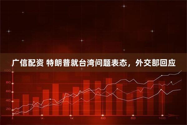 广信配资 特朗普就台湾问题表态，外交部回应