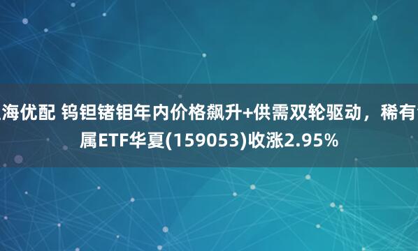 红海优配 钨钽锗钼年内价格飙升+供需双轮驱动，稀有金属ETF华夏(159053)收涨2.95%