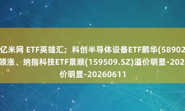 亿米网 ETF英雄汇：科创半导体设备ETF鹏华(589020.SH)领涨、纳指科技ETF景顺(159509.SZ)溢价明显-20260611