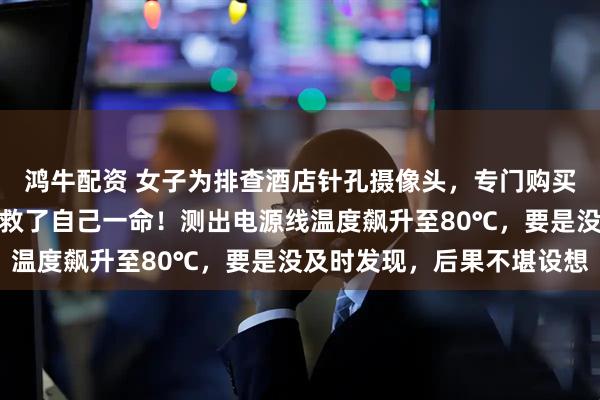 鸿牛配资 女子为排查酒店针孔摄像头，专门购买热成像仪，没想到在家救了自己一命！测出电源线温度飙升至80℃，要是没及时发现，后果不堪设想