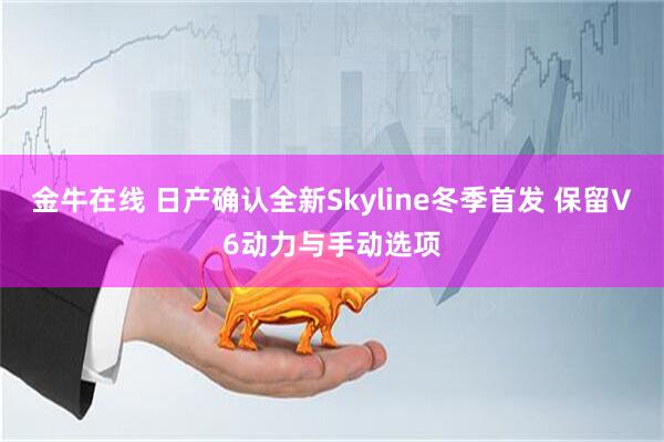 金牛在线 日产确认全新Skyline冬季首发 保留V6动力与手动选项