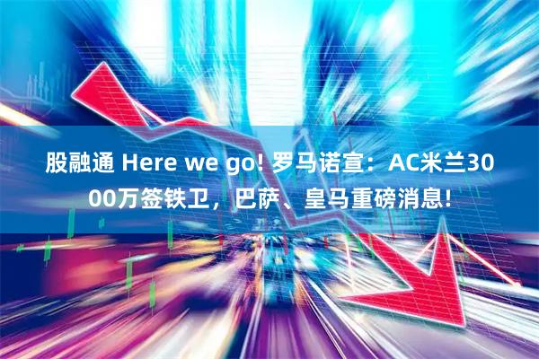 股融通 Here we go! 罗马诺宣：AC米兰3000万签铁卫，巴萨、皇马重磅消息!