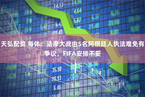 天弘配资 每体：法摩大战由5名阿根廷人执法难免有争议，FIFA安排不妥